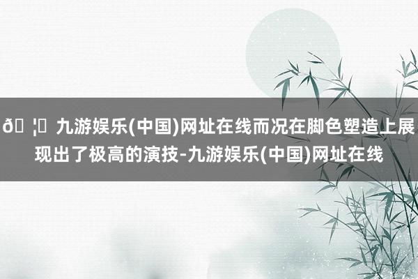🦄九游娱乐(中国)网址在线而况在脚色塑造上展现出了极高的演技-九游娱乐(中国)网址在线