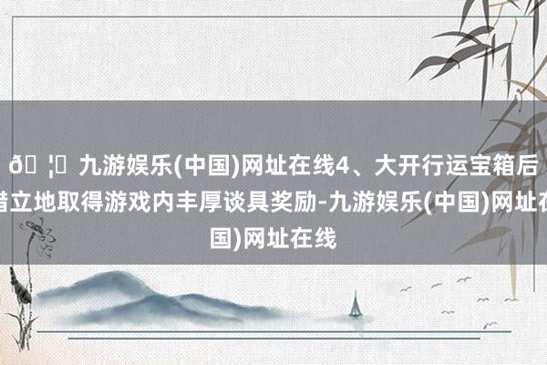 🦄九游娱乐(中国)网址在线4、大开行运宝箱后不错立地取得游戏内丰厚谈具奖励-九游娱乐(中国)网址在线