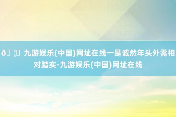 🦄九游娱乐(中国)网址在线一是诚然年头外需相对踏实-九游娱乐(中国)网址在线