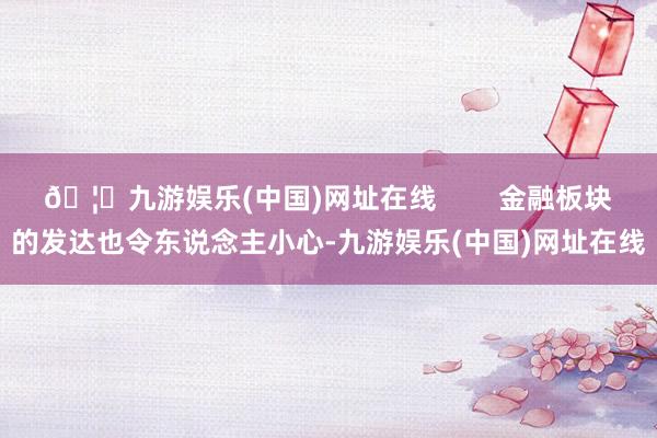 🦄九游娱乐(中国)网址在线        金融板块的发达也令东说念主小心-九游娱乐(中国)网址在线