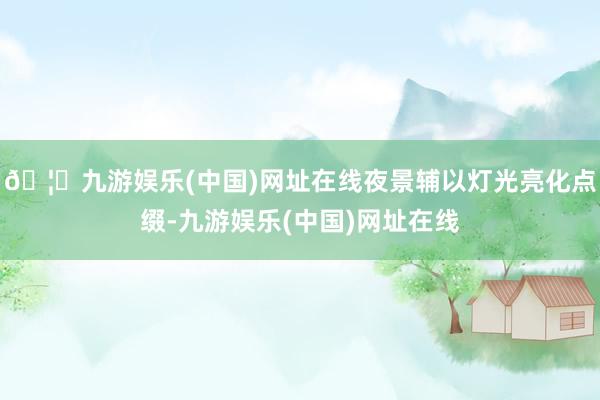 🦄九游娱乐(中国)网址在线夜景辅以灯光亮化点缀-九游娱乐(中国)网址在线