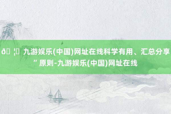 🦄九游娱乐(中国)网址在线科学有用、汇总分享”原则-九游娱乐(中国)网址在线