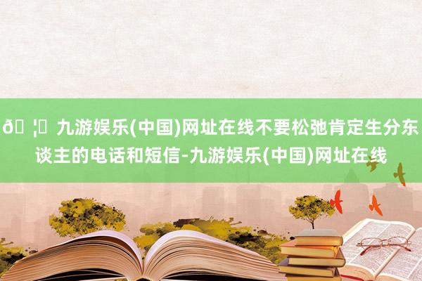 🦄九游娱乐(中国)网址在线不要松弛肯定生分东谈主的电话和短信-九游娱乐(中国)网址在线