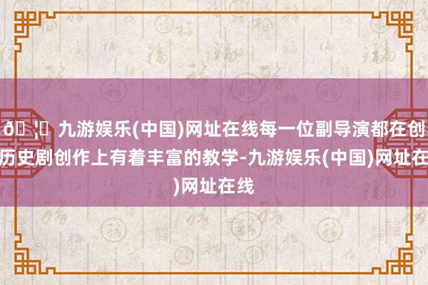 🦄九游娱乐(中国)网址在线每一位副导演都在创新历史剧创作上有着丰富的教学-九游娱乐(中国)网址在线