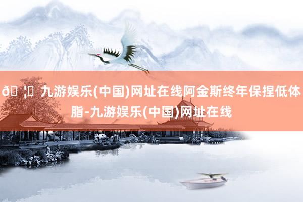 🦄九游娱乐(中国)网址在线阿金斯终年保捏低体脂-九游娱乐(中国)网址在线