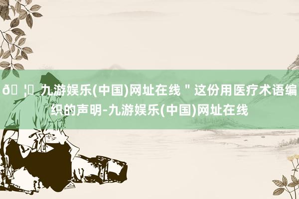 🦄九游娱乐(中国)网址在线＂这份用医疗术语编织的声明-九游娱乐(中国)网址在线