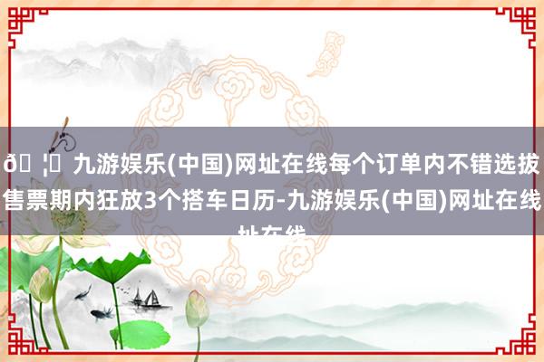 🦄九游娱乐(中国)网址在线每个订单内不错选拔售票期内狂放3个搭车日历-九游娱乐(中国)网址在线