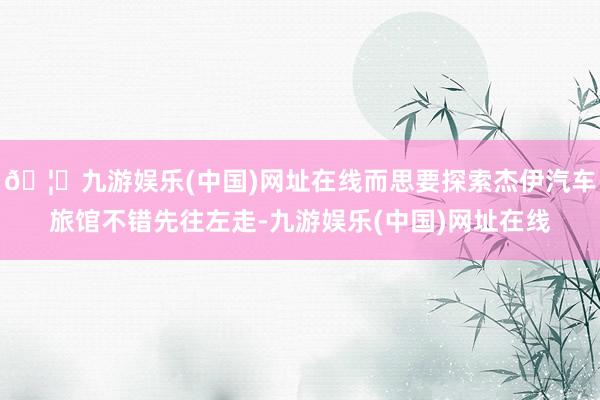 🦄九游娱乐(中国)网址在线而思要探索杰伊汽车旅馆不错先往左走-九游娱乐(中国)网址在线