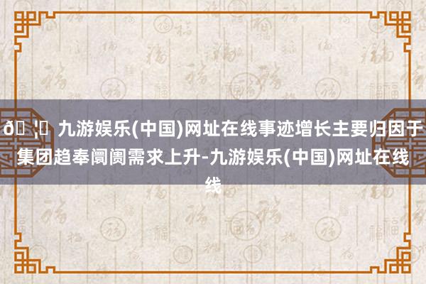 🦄九游娱乐(中国)网址在线事迹增长主要归因于集团趋奉阛阓需求上升-九游娱乐(中国)网址在线