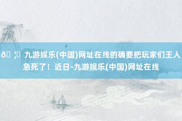 🦄九游娱乐(中国)网址在线的确要把玩家们王人急死了！近日-九游娱乐(中国)网址在线