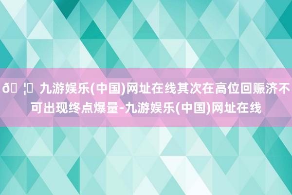 🦄九游娱乐(中国)网址在线其次在高位回赈济不可出现终点爆量-九游娱乐(中国)网址在线