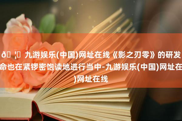 🦄九游娱乐(中国)网址在线《影之刃零》的研发使命也在紧锣密饱读地进行当中-九游娱乐(中国)网址在线