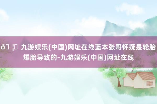 🦄九游娱乐(中国)网址在线蓝本张哥怀疑是轮胎爆胎导致的-九游娱乐(中国)网址在线