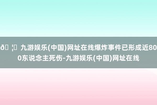 🦄九游娱乐(中国)网址在线爆炸事件已形成近800东说念主死伤-九游娱乐(中国)网址在线
