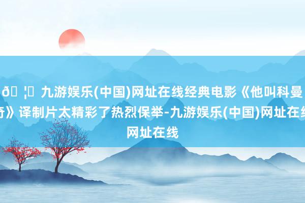 🦄九游娱乐(中国)网址在线经典电影《他叫科曼奇》译制片太精彩了热烈保举-九游娱乐(中国)网址在线