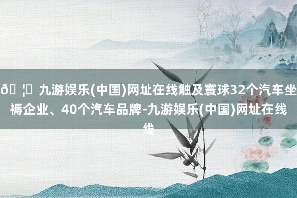 🦄九游娱乐(中国)网址在线触及寰球32个汽车坐褥企业、40个汽车品牌-九游娱乐(中国)网址在线