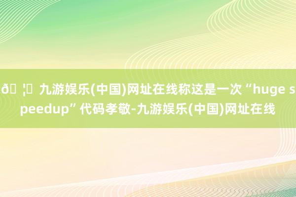 🦄九游娱乐(中国)网址在线称这是一次“huge speedup”代码孝敬-九游娱乐(中国)网址在线