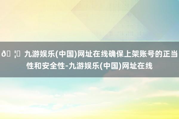 🦄九游娱乐(中国)网址在线确保上架账号的正当性和安全性-九游娱乐(中国)网址在线