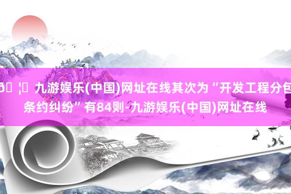🦄九游娱乐(中国)网址在线其次为“开发工程分包条约纠纷”有84则-九游娱乐(中国)网址在线