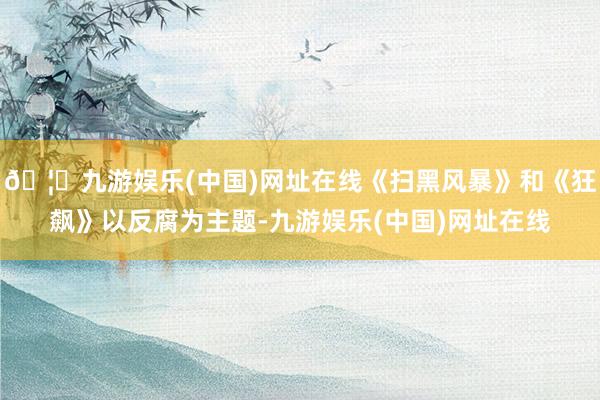 🦄九游娱乐(中国)网址在线《扫黑风暴》和《狂飙》以反腐为主题-九游娱乐(中国)网址在线