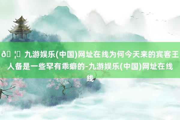 🦄九游娱乐(中国)网址在线为何今天来的宾客王人备是一些罕有乖癖的-九游娱乐(中国)网址在线