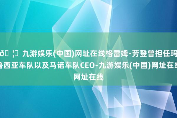 🦄九游娱乐(中国)网址在线格雷姆-劳登曾担任玛鲁西亚车队以及马诺车队CEO-九游娱乐(中国)网址在线