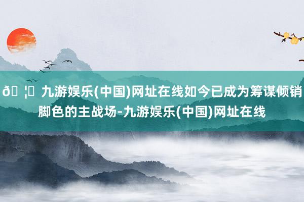 🦄九游娱乐(中国)网址在线如今已成为筹谋倾销脚色的主战场-九游娱乐(中国)网址在线