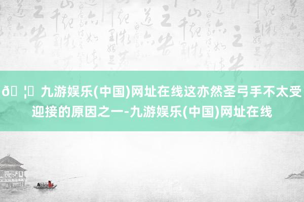 🦄九游娱乐(中国)网址在线这亦然圣弓手不太受迎接的原因之一-九游娱乐(中国)网址在线