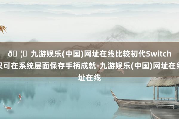 🦄九游娱乐(中国)网址在线比较初代Switch只可在系统层面保存手柄成就-九游娱乐(中国)网址在线