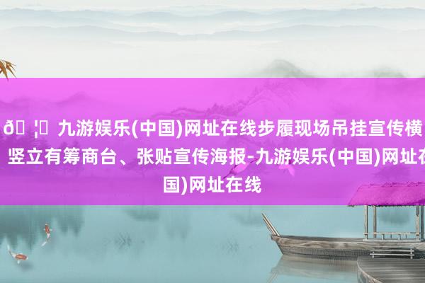 🦄九游娱乐(中国)网址在线步履现场吊挂宣传横幅、竖立有筹商台、张贴宣传海报-九游娱乐(中国)网址在线