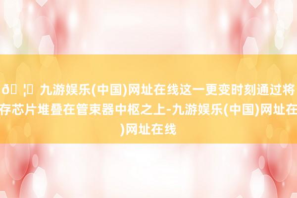 🦄九游娱乐(中国)网址在线这一更变时刻通过将缓存芯片堆叠在管束器中枢之上-九游娱乐(中国)网址在线
