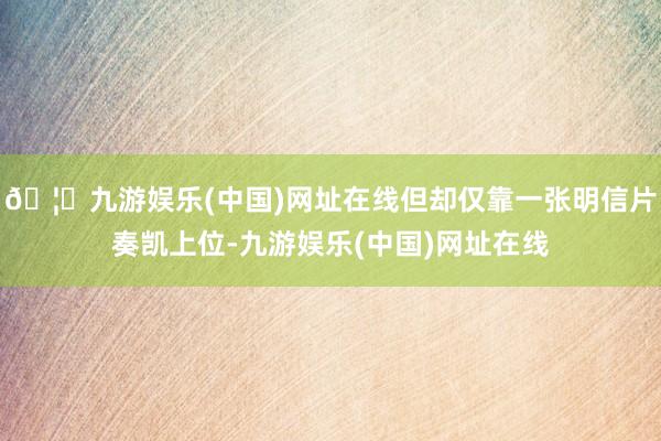 🦄九游娱乐(中国)网址在线但却仅靠一张明信片奏凯上位-九游娱乐(中国)网址在线