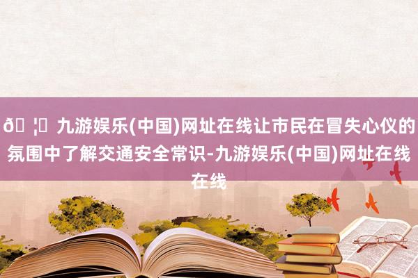 🦄九游娱乐(中国)网址在线让市民在冒失心仪的氛围中了解交通安全常识-九游娱乐(中国)网址在线