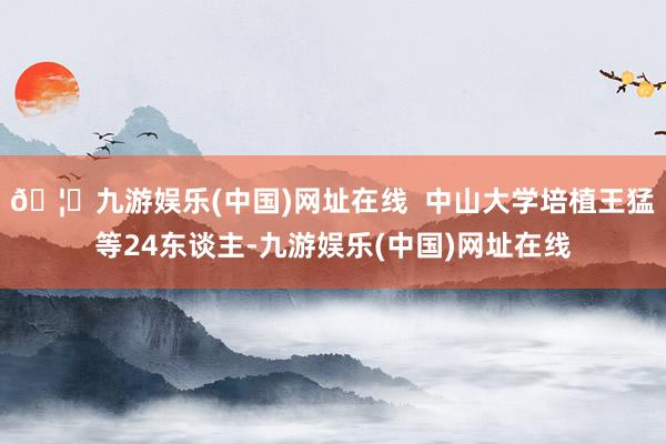 🦄九游娱乐(中国)网址在线  中山大学培植王猛等24东谈主-九游娱乐(中国)网址在线