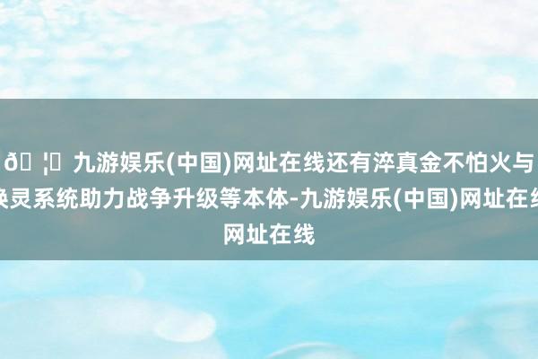 🦄九游娱乐(中国)网址在线还有淬真金不怕火与唤灵系统助力战争升级等本体-九游娱乐(中国)网址在线
