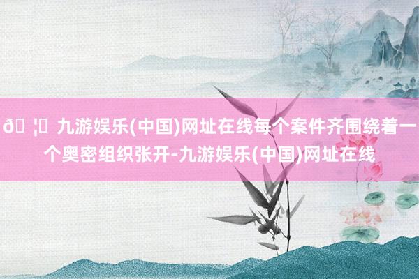 🦄九游娱乐(中国)网址在线每个案件齐围绕着一个奥密组织张开-九游娱乐(中国)网址在线