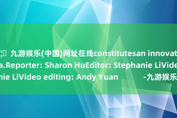 🦄九游娱乐(中国)网址在线constitutesan innovation center in China.Reporter: Sharon HuEditor: Stephanie LiVideo editing: Andy Yuan            -九游娱乐(中国)网址在线