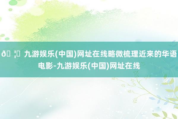 🦄九游娱乐(中国)网址在线略微梳理近来的华语电影-九游娱乐(中国)网址在线