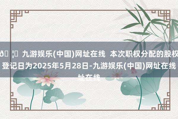 🦄九游娱乐(中国)网址在线  本次职权分配的股权登记日为2025年5月28日-九游娱乐(中国)网址在线