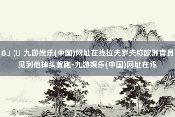 🦄九游娱乐(中国)网址在线拉夫罗夫称欧洲官员见到他掉头就跑-九游娱乐(中国)网址在线
