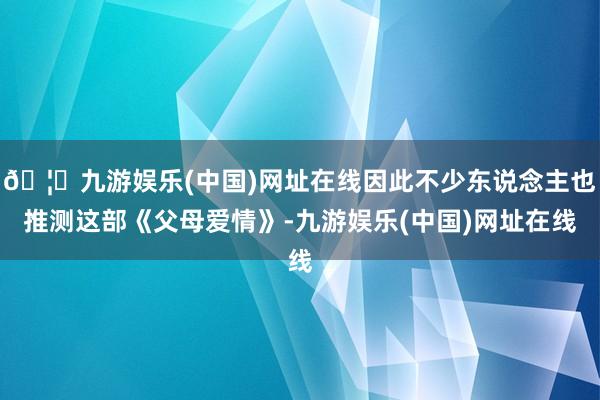 🦄九游娱乐(中国)网址在线因此不少东说念主也推测这部《父母爱情》-九游娱乐(中国)网址在线