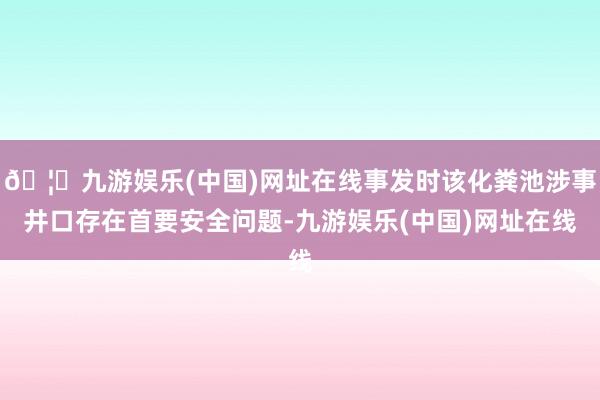 🦄九游娱乐(中国)网址在线事发时该化粪池涉事井口存在首要安全问题-九游娱乐(中国)网址在线