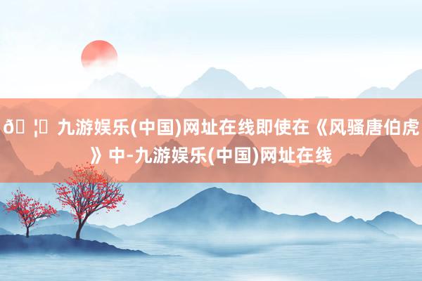 🦄九游娱乐(中国)网址在线即使在《风骚唐伯虎》中-九游娱乐(中国)网址在线