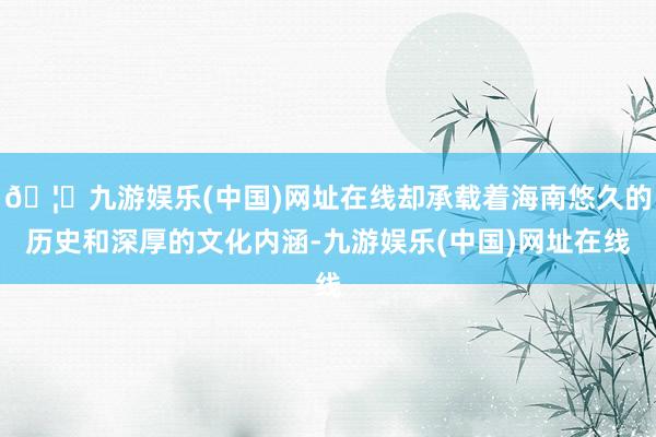 🦄九游娱乐(中国)网址在线却承载着海南悠久的历史和深厚的文化内涵-九游娱乐(中国)网址在线