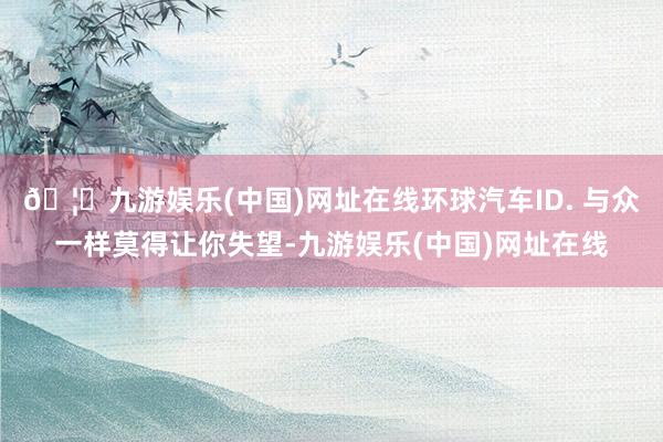 🦄九游娱乐(中国)网址在线环球汽车ID. 与众一样莫得让你失望-九游娱乐(中国)网址在线