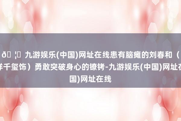 🦄九游娱乐(中国)网址在线患有脑瘫的刘春和（易烊千玺饰）勇敢突破身心的镣铐-九游娱乐(中国)网址在线