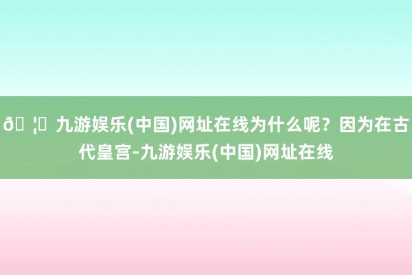 🦄九游娱乐(中国)网址在线为什么呢？因为在古代皇宫-九游娱乐(中国)网址在线