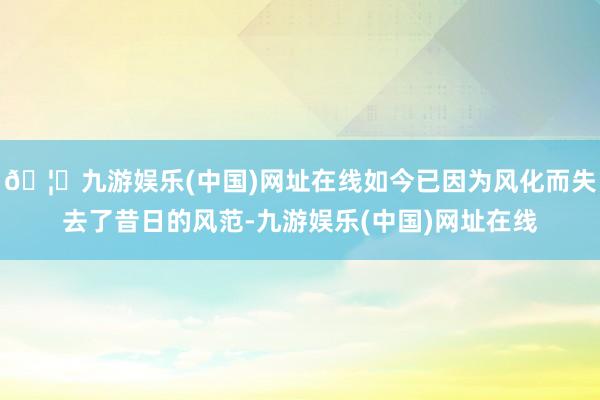 🦄九游娱乐(中国)网址在线如今已因为风化而失去了昔日的风范-九游娱乐(中国)网址在线