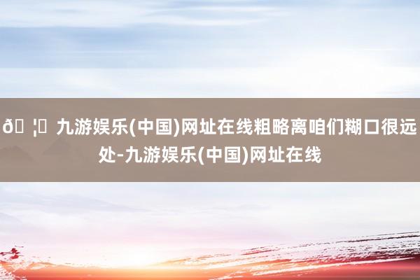 🦄九游娱乐(中国)网址在线粗略离咱们糊口很远处-九游娱乐(中国)网址在线