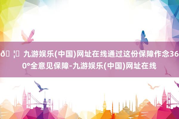 🦄九游娱乐(中国)网址在线通过这份保障作念360°全意见保障-九游娱乐(中国)网址在线